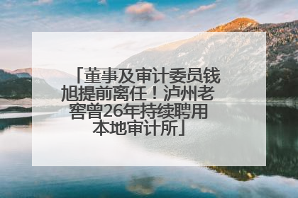 董事及审计委员钱旭提前离任！泸州老窖曾26年持续聘用本地审计所