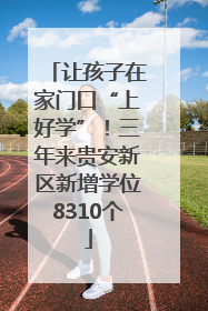 让孩子在家门口“上好学”！三年来贵安新区新增学位8310个