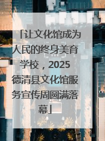 让文化馆成为人民的终身美育学校，2025德清县文化馆服务宣传周圆满落幕