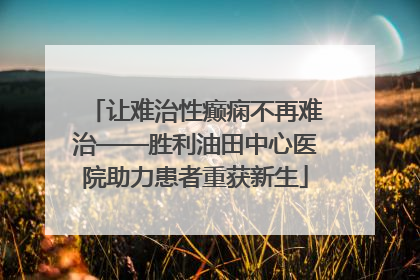 让难治性癫痫不再难治——胜利油田中心医院助力患者重获新生
