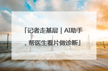 记者走基层｜AI助手，帮医生看片做诊断