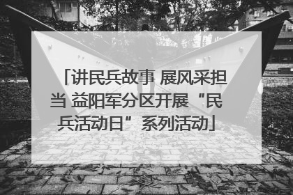 讲民兵故事 展风采担当 益阳军分区开展“民兵活动日”系列活动