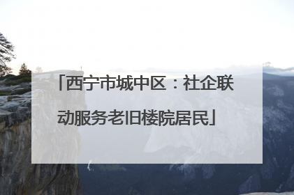 西宁市城中区：社企联动服务老旧楼院居民
