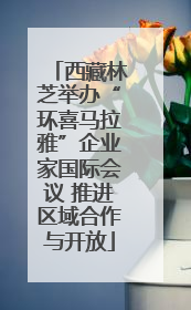 西藏林芝举办“环喜马拉雅”企业家国际会议 推进区域合作与开放