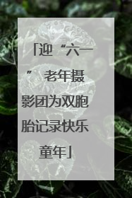 迎“六一” 老年摄影团为双胞胎记录快乐童年