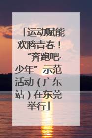 运动赋能欢腾青春！“奔跑吧·少年”示范活动（广东站）在东莞举行
