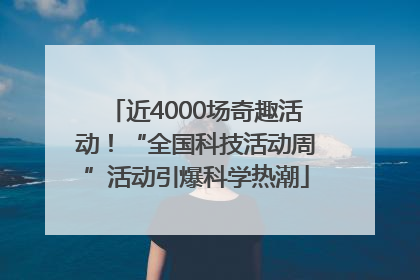近4000场奇趣活动！“全国科技活动周”活动引爆科学热潮