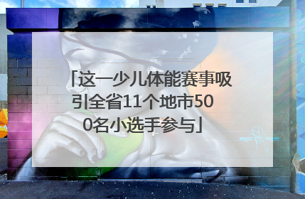 这一少儿体能赛事吸引全省11个地市500名小选手参与