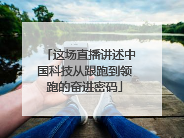 这场直播讲述中国科技从跟跑到领跑的奋进密码
