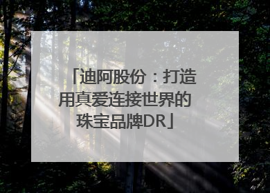 迪阿股份：打造用真爱连接世界的珠宝品牌DR