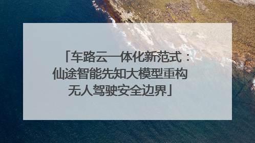 车路云一体化新范式：仙途智能先知大模型重构无人驾驶安全边界