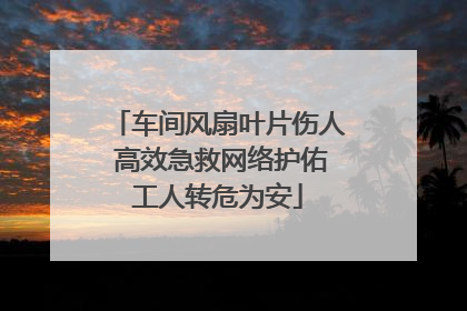 车间风扇叶片伤人 高效急救网络护佑工人转危为安