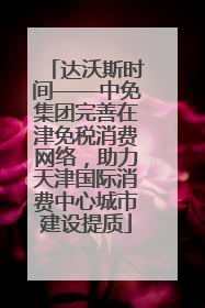 达沃斯时间——中免集团完善在津免税消费网络，助力天津国际消费中心城市建设提质