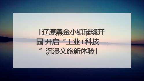 辽源黑金小镇璀璨开园 开启“工业+科技”沉浸文旅新体验
