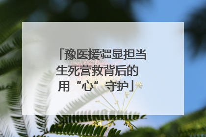 豫医援疆显担当 生死营救背后的用“心”守护
