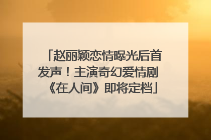 赵丽颖恋情曝光后首发声！主演奇幻爱情剧《在人间》即将定档