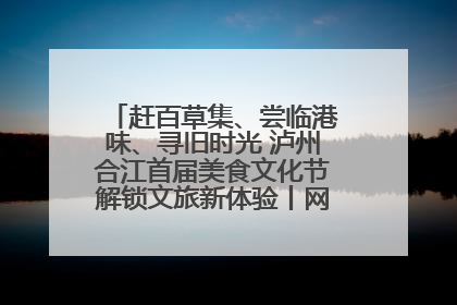 赶百草集、尝临港味、寻旧时光 泸州合江首届美食文化节解锁文旅新体验丨网络中国节·端午