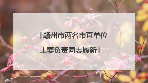 赣州市两名市直单位主要负责同志履新
