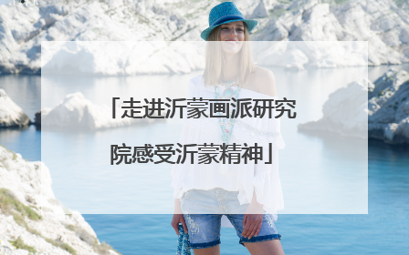 走进沂蒙画派研究院感受沂蒙精神