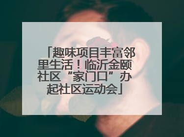 趣味项目丰富邻里生活！临沂金颐社区“家门口”办起社区运动会