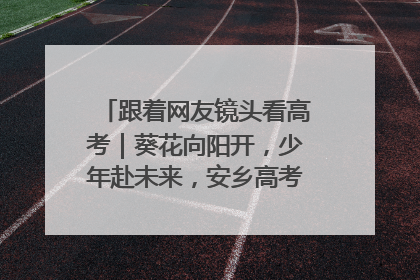 跟着网友镜头看高考｜葵花向阳开，少年赴未来，安乡高考首日的希望图景