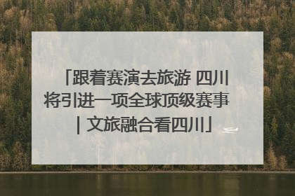 跟着赛演去旅游 四川将引进一项全球顶级赛事｜文旅融合看四川