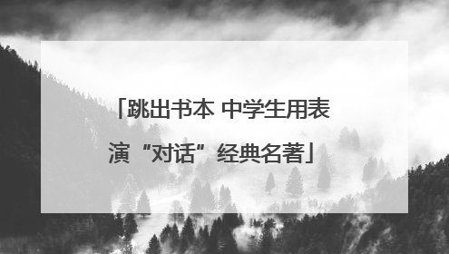 跳出书本 中学生用表演“对话”经典名著