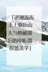 逆潮流而上！亚历山大与他被遗忘的中距离投篮美学