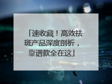 速收藏！高效祛斑产品深度剖析，靠谱款全在这
