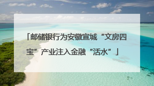邮储银行为安徽宣城“文房四宝”产业注入金融“活水”