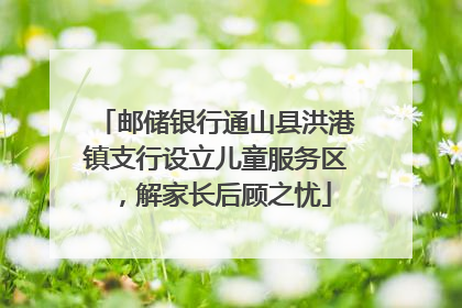 邮储银行通山县洪港镇支行设立儿童服务区，解家长后顾之忧