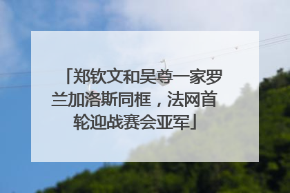 郑钦文和吴尊一家罗兰加洛斯同框，法网首轮迎战赛会亚军