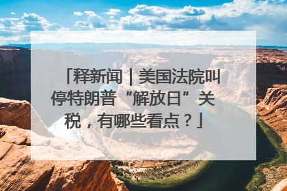 释新闻｜美国法院叫停特朗普“解放日”关税，有哪些看点？