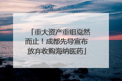 重大资产重组戛然而止！成都先导宣布放弃收购海纳医药