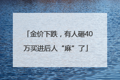 金价下跌，有人砸40万买进后人“麻”了