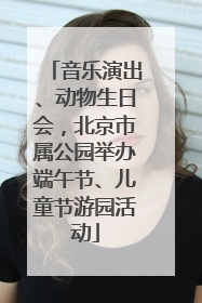 音乐演出、动物生日会，北京市属公园举办端午节、儿童节游园活动