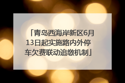 青岛西海岸新区6月13日起实施路内外停车欠费联动追缴机制