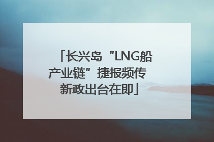 长兴岛“LNG船产业链”捷报频传 新政出台在即
