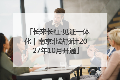 长来长往·见证一体化｜南京北站预计2027年10月开通