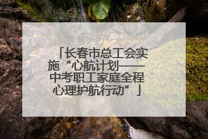 长春市总工会实施“心航计划——中考职工家庭全程心理护航行动”