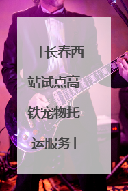 长春西站试点高铁宠物托运服务