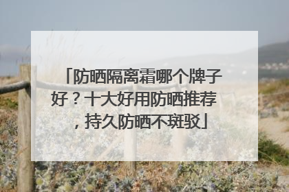 防晒隔离霜哪个牌子好？十大好用防晒推荐，持久防晒不斑驳
