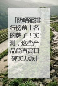 防晒霜排行榜前十名的牌子！实测，这些产品简直高口碑实力派