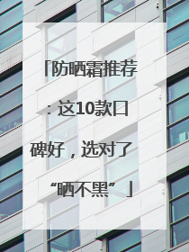 防晒霜推荐：这10款口碑好，选对了“晒不黑”