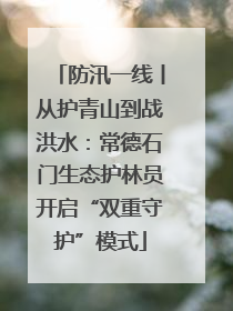防汛一线丨从护青山到战洪水：常德石门生态护林员开启“双重守护”模式