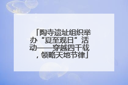 陶寺遗址组织举办“夏至观日”活动——穿越四千载，领略天地节律