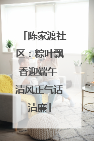 陈家渡社区：粽叶飘香迎端午 清风正气话清廉