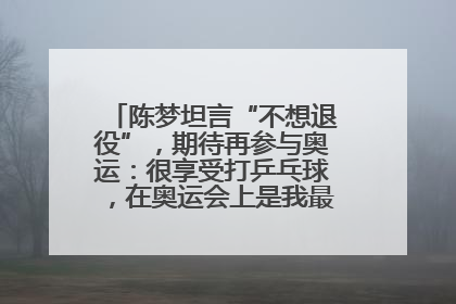 陈梦坦言“不想退役”，期待再参与奥运：很享受打乒乓球，在奥运会上是我最幸福的时候