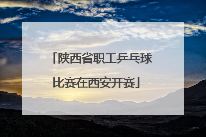 陕西省职工乒乓球比赛在西安开赛