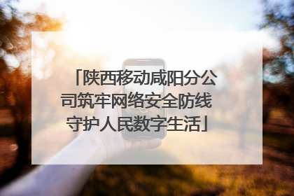 陕西移动咸阳分公司筑牢网络安全防线守护人民数字生活